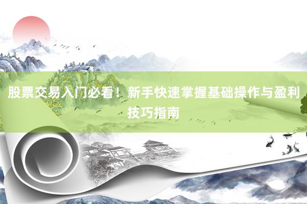 股票交易入门必看！新手快速掌握基础操作与盈利技巧指南
