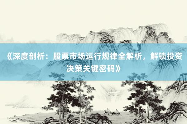 《深度剖析：股票市场运行规律全解析，解锁投资决策关键密码》