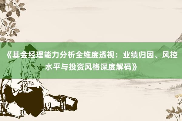 《基金经理能力分析全维度透视：业绩归因、风控水平与投资风格深度解码》