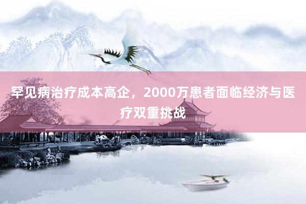 罕见病治疗成本高企，2000万患者面临经济与医疗双重挑战