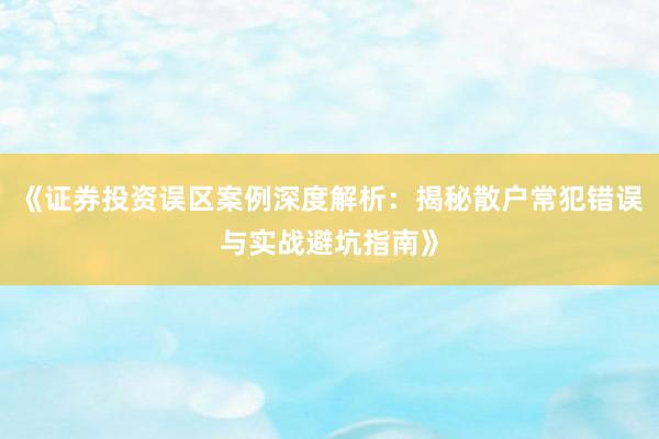 《证券投资误区案例深度解析：揭秘散户常犯错误与实战避坑指南》