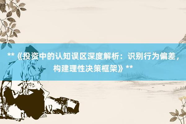 **《投资中的认知误区深度解析：识别行为偏差，构建理性决策框架》**