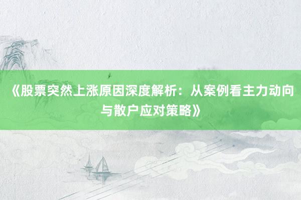 《股票突然上涨原因深度解析：从案例看主力动向与散户应对策略》