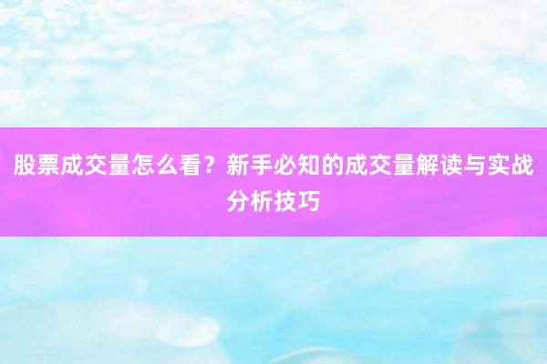股票成交量怎么看？新手必知的成交量解读与实战分析技巧