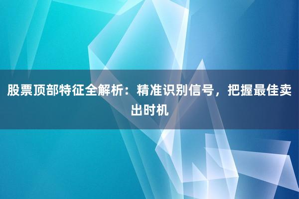 股票顶部特征全解析：精准识别信号，把握最佳卖出时机