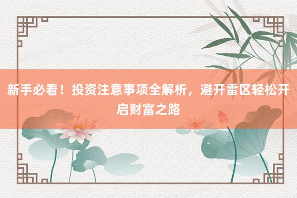 新手必看！投资注意事项全解析，避开雷区轻松开启财富之路