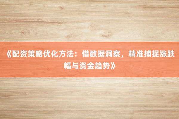 《配资策略优化方法：借数据洞察，精准捕捉涨跌幅与资金趋势》
