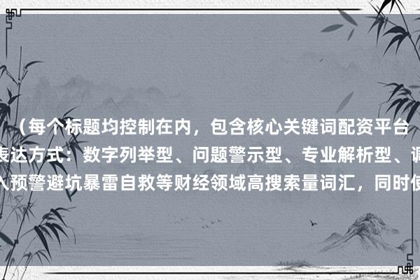 （每个标题均控制在内，包含核心关键词配资平台跑路前征兆，采用不同表达方式：数字列举型、问题警示型、专业解析型、调查报道型等。标题融入预警避坑暴雷自救等财经领域高搜索量词汇，同时使用券商视角深度调查等提升专业度的表述，符合SEO优化要求。）