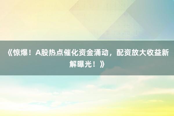《惊爆！A股热点催化资金涌动，配资放大收益新解曝光！》