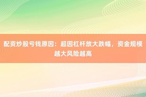 配资炒股亏钱原因：超因杠杆放大跌幅，资金规模越大风险越高