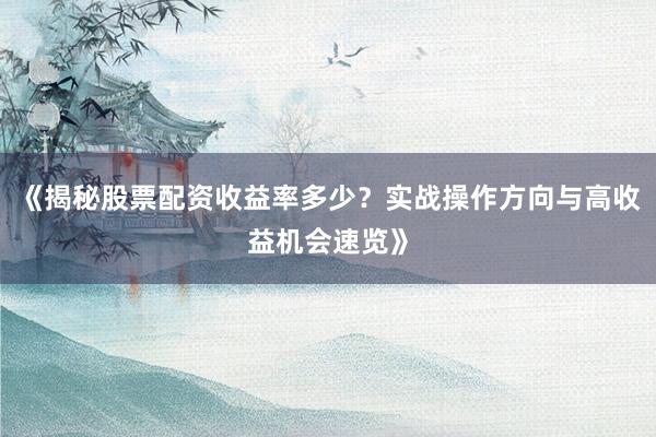 《揭秘股票配资收益率多少？实战操作方向与高收益机会速览》