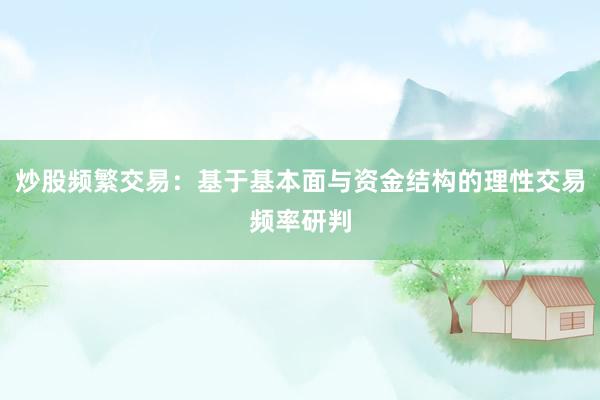 炒股频繁交易：基于基本面与资金结构的理性交易频率研判