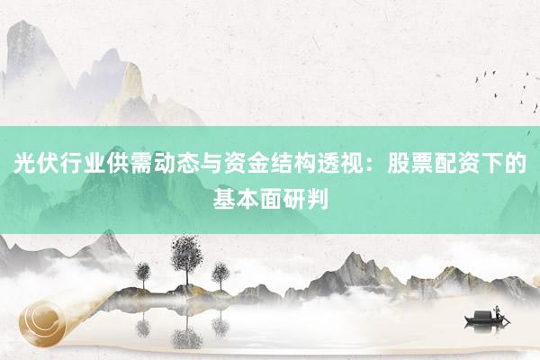 光伏行业供需动态与资金结构透视：股票配资下的基本面研判