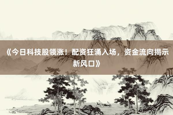 《今日科技股领涨！配资狂涌入场，资金流向揭示新风口》