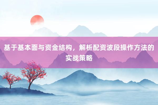 基于基本面与资金结构，解析配资波段操作方法的实战策略