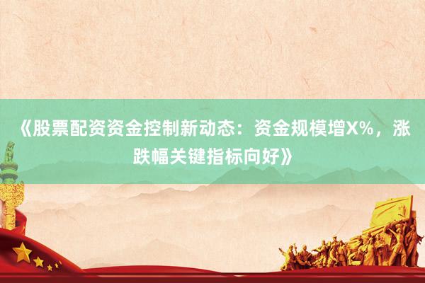 《股票配资资金控制新动态：资金规模增X%，涨跌幅关键指标向好》