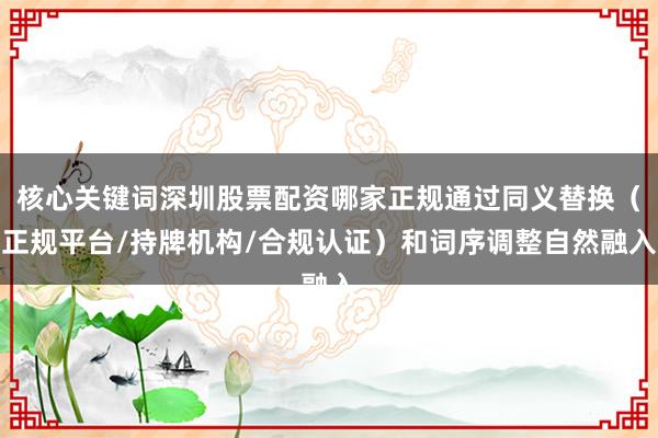 核心关键词深圳股票配资哪家正规通过同义替换（正规平台/持牌机构/合规认证）和词序调整自然融入