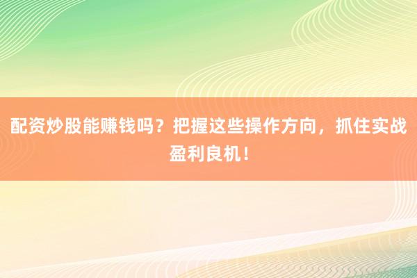 配资炒股能赚钱吗？把握这些操作方向，抓住实战盈利良机！