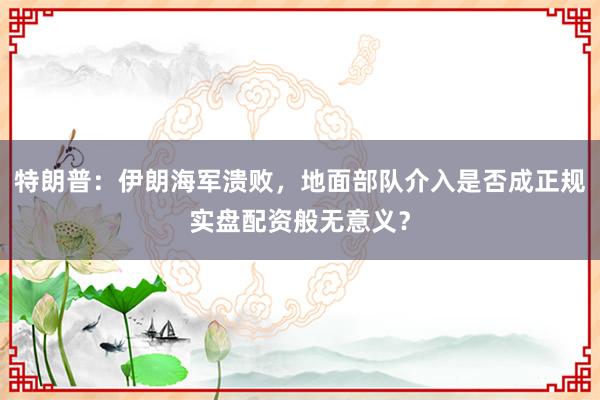 特朗普：伊朗海军溃败，地面部队介入是否成正规实盘配资般无意义？