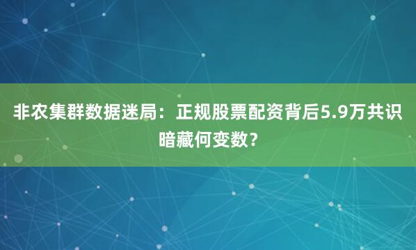 非农集群数据迷局：正规股票配资背后5.9万共识暗藏何变数？