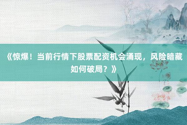 《惊爆！当前行情下股票配资机会涌现，风险暗藏如何破局？》