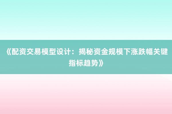 《配资交易模型设计：揭秘资金规模下涨跌幅关键指标趋势》