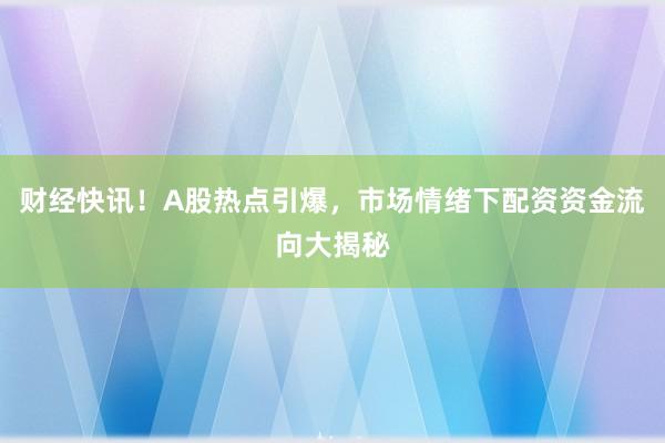 财经快讯！A股热点引爆，市场情绪下配资资金流向大揭秘