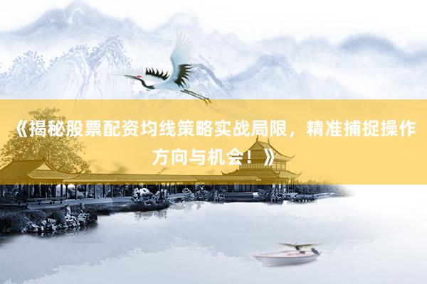 《揭秘股票配资均线策略实战局限,精准捕捉操作方向与机会!》