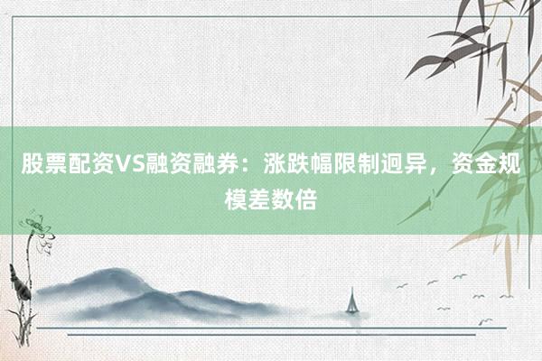 股票配资VS融资融券:涨跌幅限制迥异,资金规模差数倍