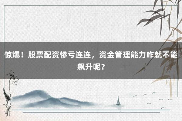惊爆！股票配资惨亏连连，资金管理能力咋就不能飙升呢？