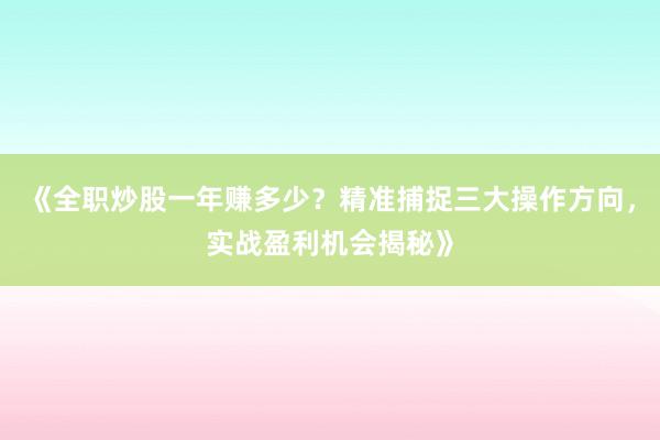 《全职炒股一年赚多少?精准捕捉三大操作方向,实战盈利机会揭秘》