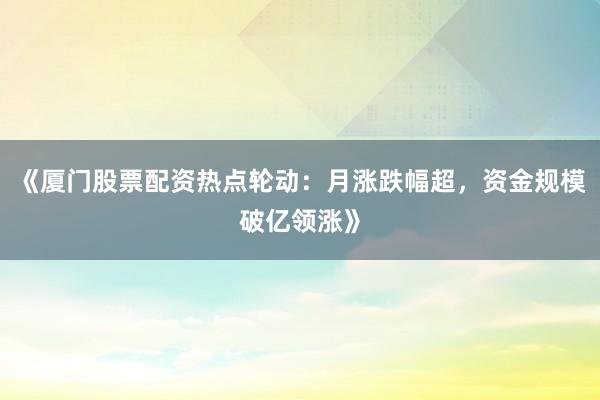 《厦门股票配资热点轮动：月涨跌幅超，资金规模破亿领涨》