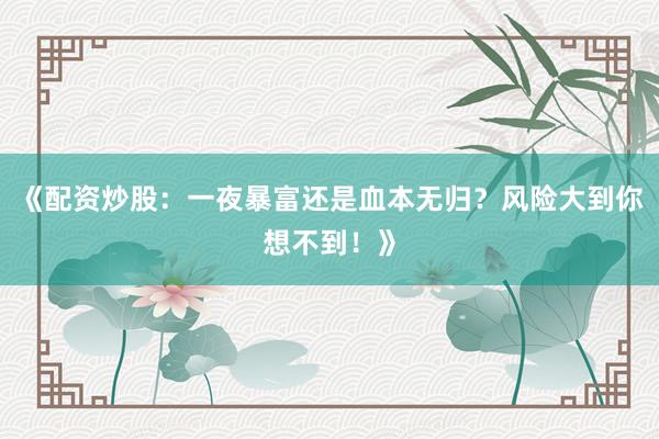 《配资炒股:一夜暴富还是血本无归?风险大到你想不到!》