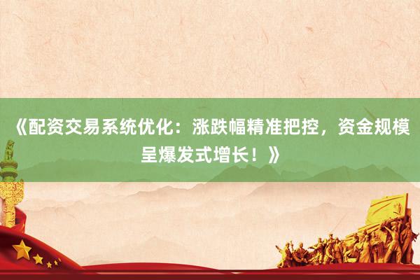《配资交易系统优化：涨跌幅精准把控，资金规模呈爆发式增长！》