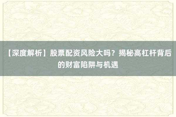 【深度解析】股票配资风险大吗？揭秘高杠杆背后的财富陷阱与机遇