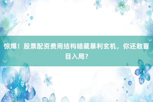 惊爆！股票配资费用结构暗藏暴利玄机，你还敢盲目入局？