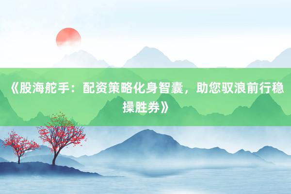 《股海舵手：配资策略化身智囊，助您驭浪前行稳操胜券》