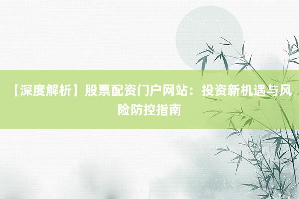 【深度解析】股票配资门户网站：投资新机遇与风险防控指南