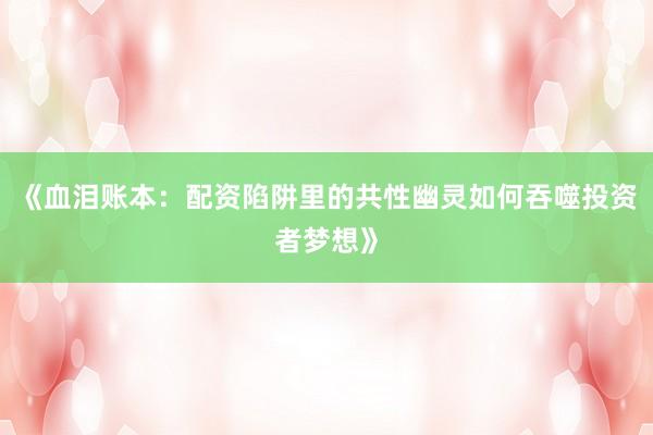 《血泪账本：配资陷阱里的共性幽灵如何吞噬投资者梦想》