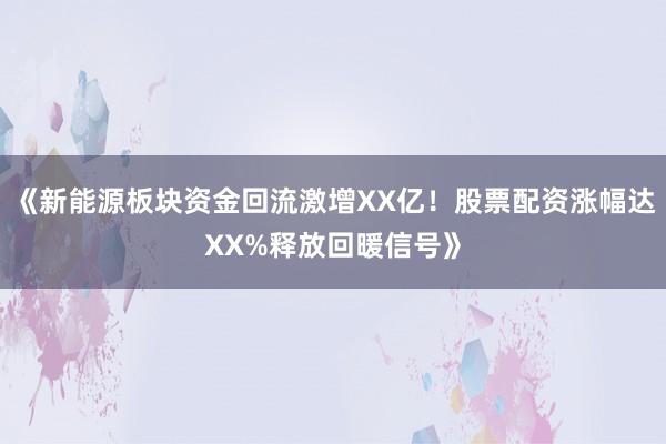 《新能源板块资金回流激增XX亿！股票配资涨幅达XX%释放回暖信号》