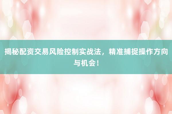 揭秘配资交易风险控制实战法,精准捕捉操作方向与机会!