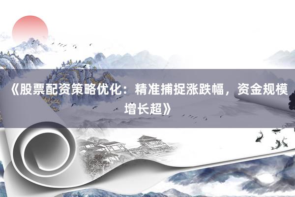 《股票配资策略优化:精准捕捉涨跌幅,资金规模增长超》