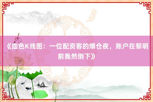 《血色K线图：一位配资客的爆仓夜，账户在黎明前轰然倒下》