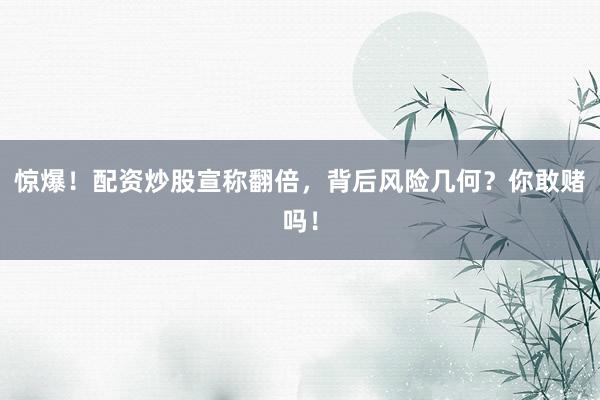 惊爆！配资炒股宣称翻倍，背后风险几何？你敢赌吗！