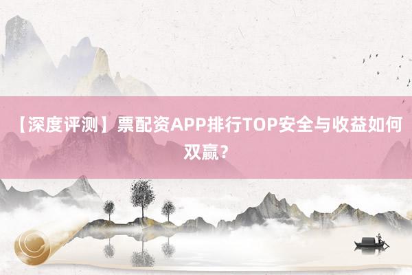 【深度评测】票配资APP排行TOP安全与收益如何双赢？