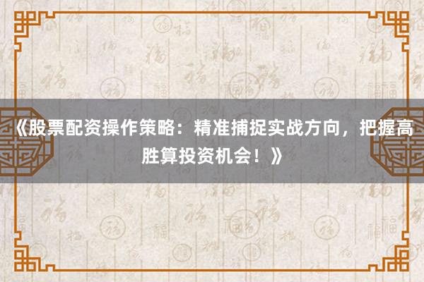 《股票配资操作策略：精准捕捉实战方向，把握高胜算投资机会！》