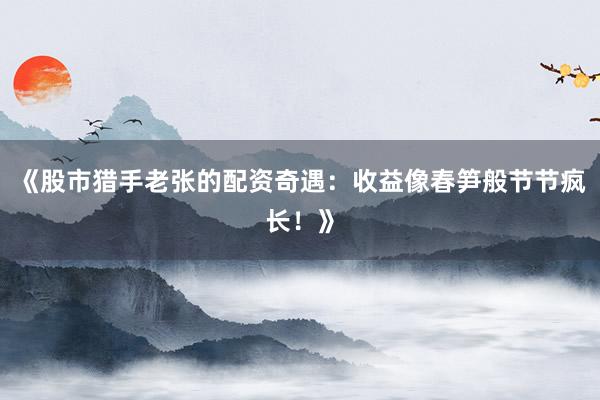 《股市猎手老张的配资奇遇：收益像春笋般节节疯长！》