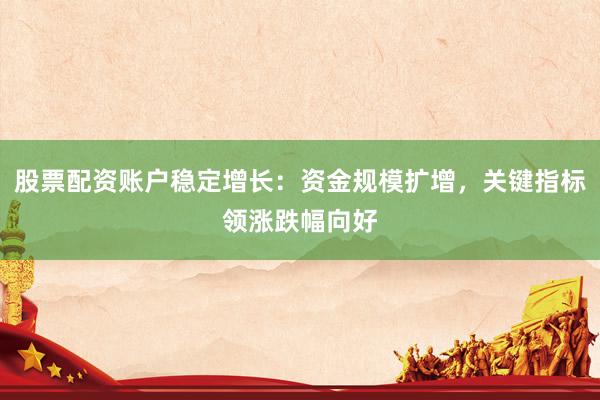 股票配资账户稳定增长：资金规模扩增，关键指标领涨跌幅向好
