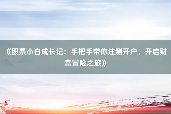 《股票小白成长记:手把手带你注测开户,开启财富冒险之旅》