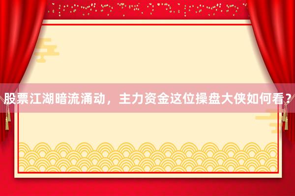 股票江湖暗流涌动，主力资金这位操盘大侠如何看？